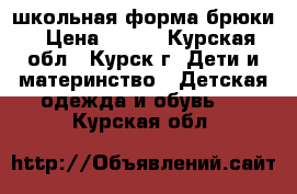 школьная форма брюки › Цена ­ 500 - Курская обл., Курск г. Дети и материнство » Детская одежда и обувь   . Курская обл.